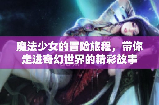魔法少女的冒险旅程，带你走进奇幻世界的精彩故事