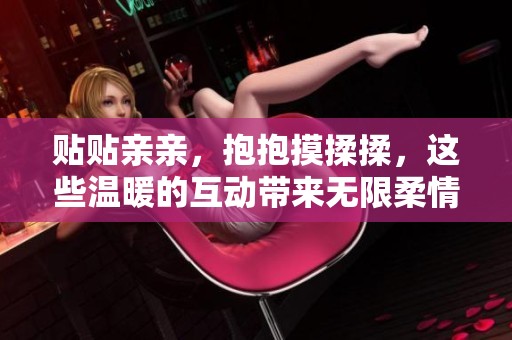 贴贴亲亲，抱抱摸揉揉，这些温暖的互动带来无限柔情与幸福感