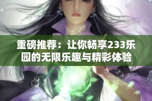 重磅推荐：让你畅享233乐园的无限乐趣与精彩体验