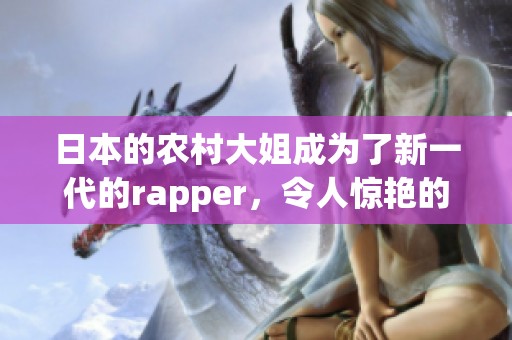 日本的农村大姐成为了新一代的rapper，令人惊艳的音乐才华备受关注