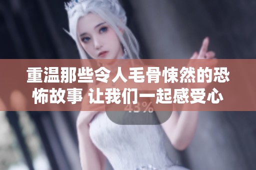 重温那些令人毛骨悚然的恐怖故事 让我们一起感受心跳加速的恐惧氛围