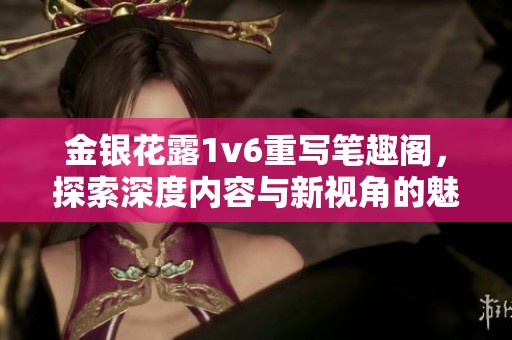 金银花露1v6重写笔趣阁，探索深度内容与新视角的魅力