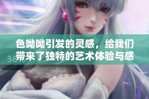 色呦呦引发的灵感，给我们带来了独特的艺术体验与感悟
