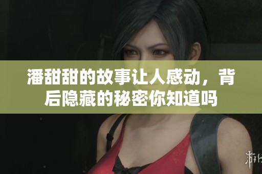 潘甜甜的故事让人感动，背后隐藏的秘密你知道吗
