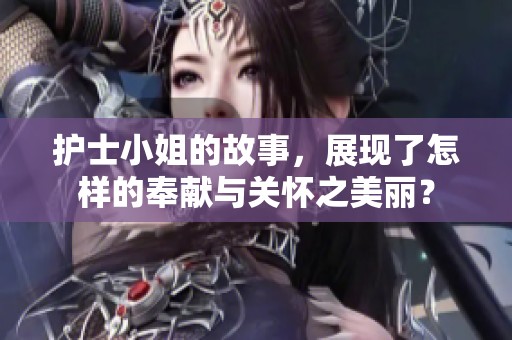 护士小姐的故事，展现了怎样的奉献与关怀之美丽？