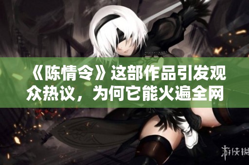 《陈情令》这部作品引发观众热议，为何它能火遍全网？