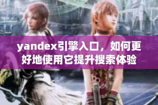 yandex引擎入口，如何更好地使用它提升搜索体验