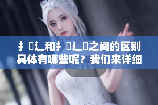 扌喿辶和扌喿辶畐之间的区别具体有哪些呢？我们来详细分析一下这两者的不同之处。