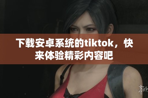 下载安卓系统的tiktok，快来体验精彩内容吧