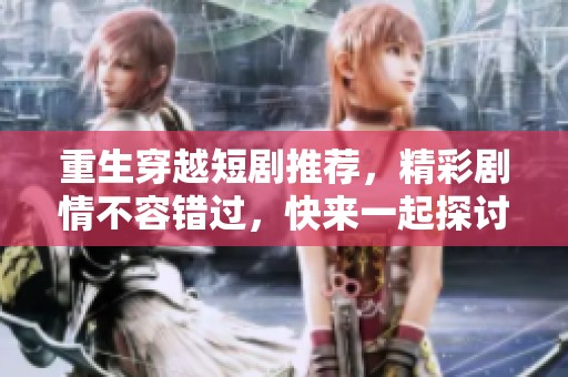 重生穿越短剧推荐，精彩剧情不容错过，快来一起探讨吧