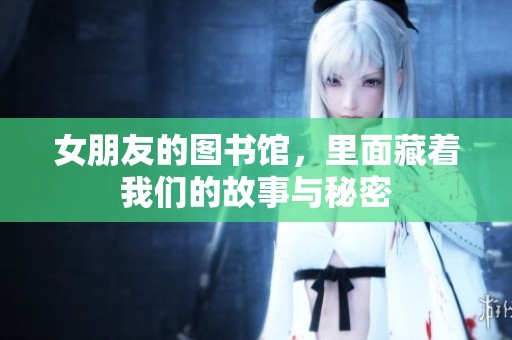 女朋友的图书馆，里面藏着我们的故事与秘密