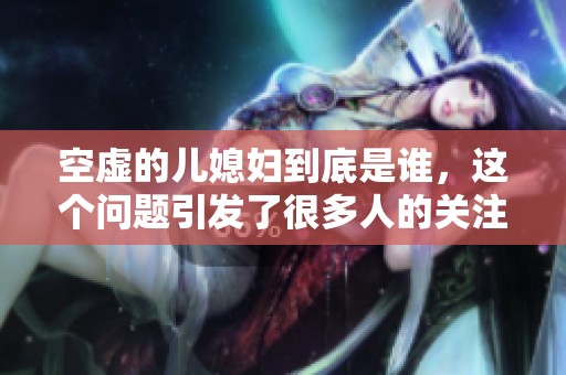 空虚的儿媳妇到底是谁，这个问题引发了很多人的关注和猜测！