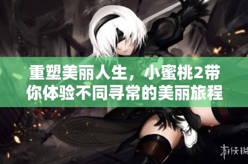 重塑美丽人生，小蜜桃2带你体验不同寻常的美丽旅程