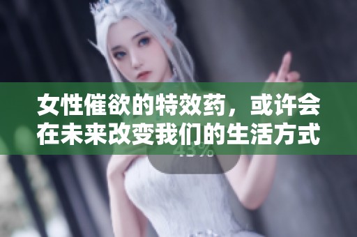 女性催欲的特效药，或许会在未来改变我们的生活方式