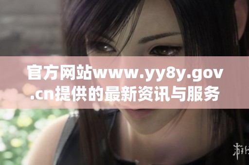 官方网站www.yy8y.gov.cn提供的最新资讯与服务信息汇总展示