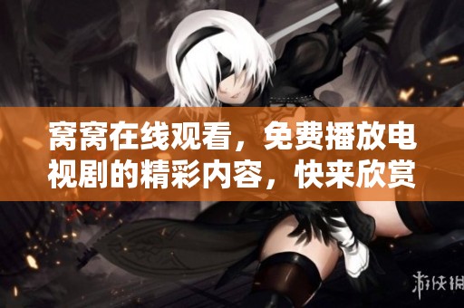 窝窝在线观看，免费播放电视剧的精彩内容，快来欣赏吧！