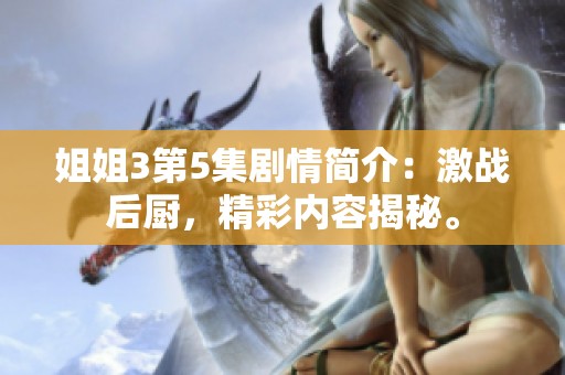 姐姐3第5集剧情简介：激战后厨，精彩内容揭秘。