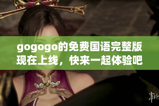 gogogo的免费国语完整版现在上线，快来一起体验吧！