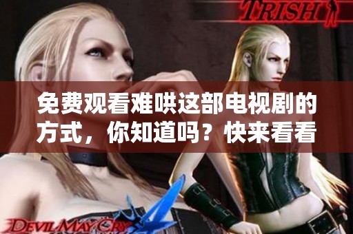 免费观看难哄这部电视剧的方式，你知道吗？快来看看如何获取资源吧！
