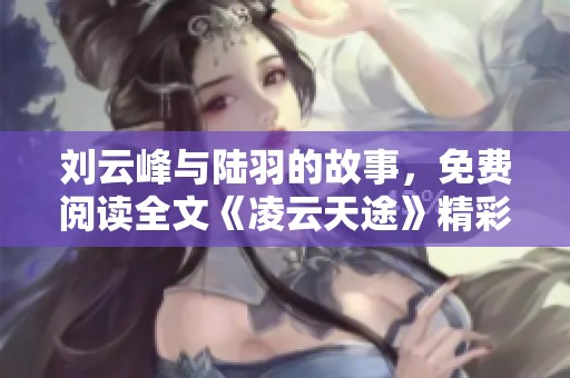 刘云峰与陆羽的故事，免费阅读全文《凌云天途》精彩分享尽在其中