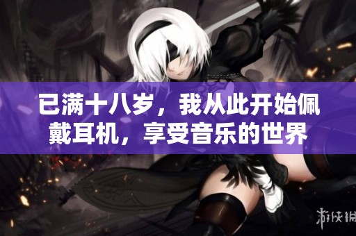 已满十八岁，我从此开始佩戴耳机，享受音乐的世界
