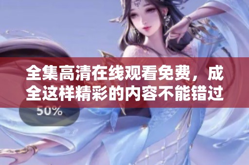 全集高清在线观看免费，成全这样精彩的内容不能错过