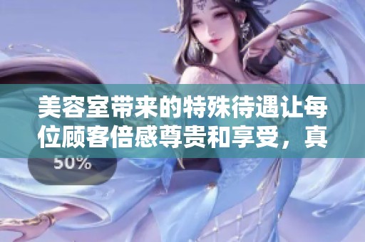 美容室带来的特殊待遇让每位顾客倍感尊贵和享受，真的是一种独特体验。