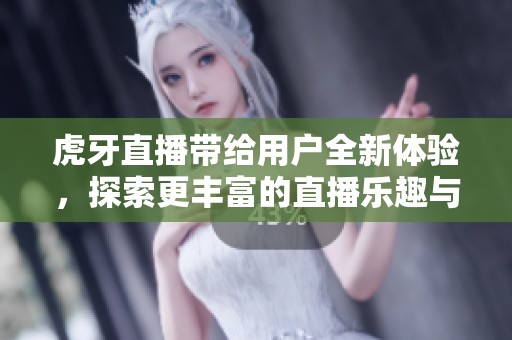 虎牙直播带给用户全新体验，探索更丰富的直播乐趣与互动方式
