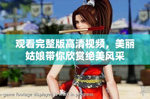 观看完整版高清视频，美丽姑娘带你欣赏绝美风采