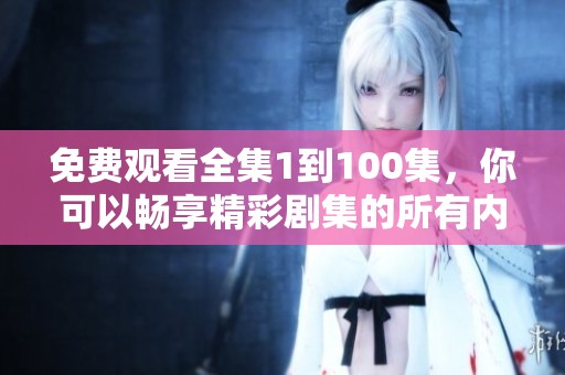 免费观看全集1到100集，你可以畅享精彩剧集的所有内容