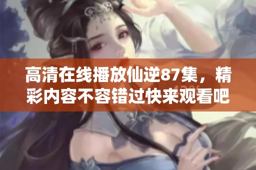高清在线播放仙逆87集，精彩内容不容错过快来观看吧！