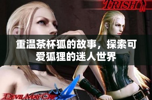 重温茶杯狐的故事，探索可爱狐狸的迷人世界