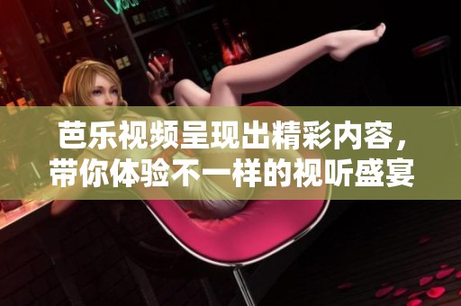 芭乐视频呈现出精彩内容，带你体验不一样的视听盛宴。