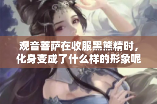 观音菩萨在收服黑熊精时，化身变成了什么样的形象呢