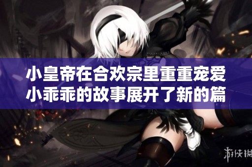 小皇帝在合欢宗里重重宠爱小乖乖的故事展开了新的篇章