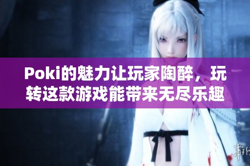 Poki的魅力让玩家陶醉，玩转这款游戏能带来无尽乐趣