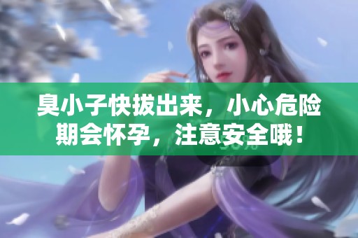 臭小子快拔出来，小心危险期会怀孕，注意安全哦！