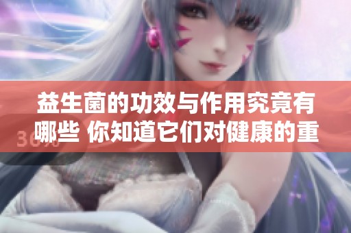 益生菌的功效与作用究竟有哪些 你知道它们对健康的重要性吗