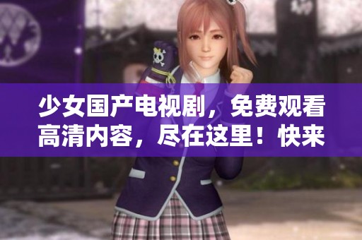 少女国产电视剧，免费观看高清内容，尽在这里！快来收看精彩剧情！