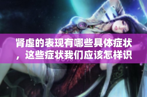 肾虚的表现有哪些具体症状，这些症状我们应该怎样识别呢