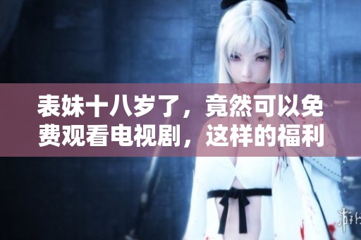 表妹十八岁了，竟然可以免费观看电视剧，这样的福利太棒了！