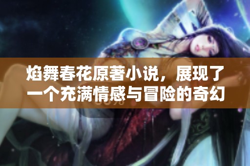 焰舞春花原著小说，展现了一个充满情感与冒险的奇幻旅程
