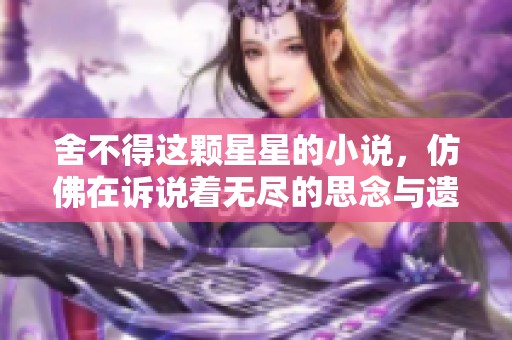 舍不得这颗星星的小说，仿佛在诉说着无尽的思念与遗憾