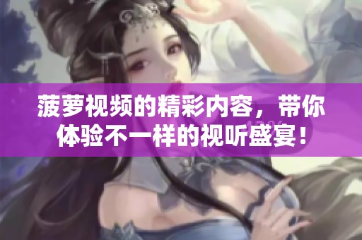 菠萝视频的精彩内容，带你体验不一样的视听盛宴！
