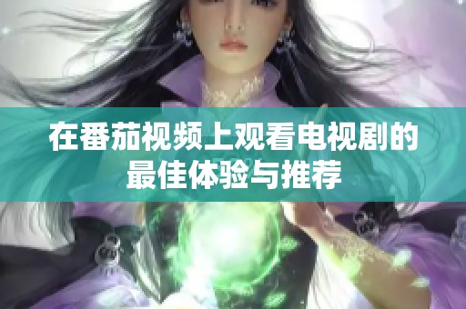 在番茄视频上观看电视剧的最佳体验与推荐