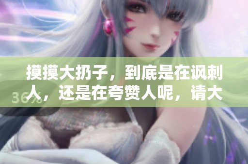 摸摸大扔子，到底是在讽刺人，还是在夸赞人呢，请大家一起来分析吧