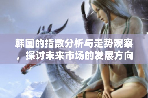 韩国的指数分析与走势观察，探讨未来市场的发展方向