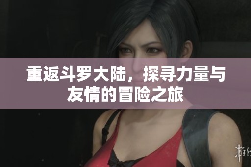 重返斗罗大陆，探寻力量与友情的冒险之旅