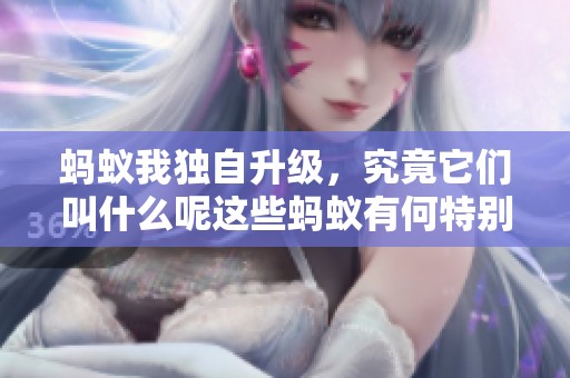 蚂蚁我独自升级，究竟它们叫什么呢这些蚂蚁有何特别之处