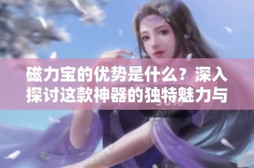 磁力宝的优势是什么？深入探讨这款神器的独特魅力与功能。